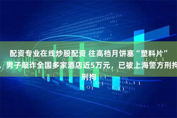 配资专业在线炒股配资 往高档月饼塞“塑料片”，男子敲诈全国多家酒店近5万元，已被上海警方刑拘