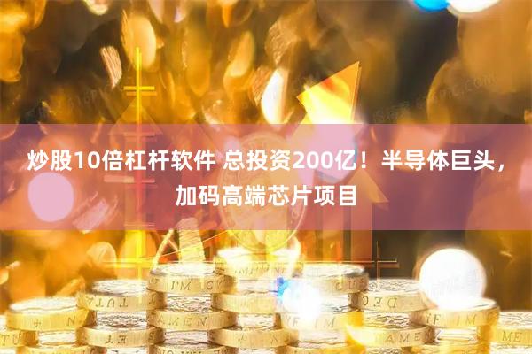 炒股10倍杠杆软件 总投资200亿！半导体巨头，加码高端芯片项目