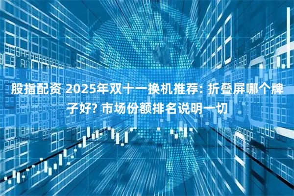 股指配资 2025年双十一换机推荐: 折叠屏哪个牌子好? 市场份额排名说明一切