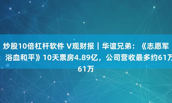 炒股10倍杠杆软件 V观财报｜华谊兄弟：《志愿军：浴血和平》10天票房4.89亿，公司营收最多约61万