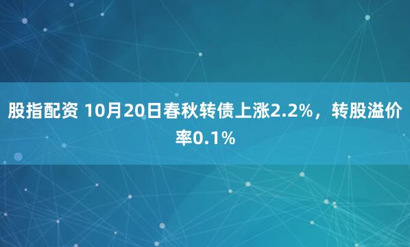 股指配资 10月20日春秋转债上涨2.2%，转股溢价率0.1%