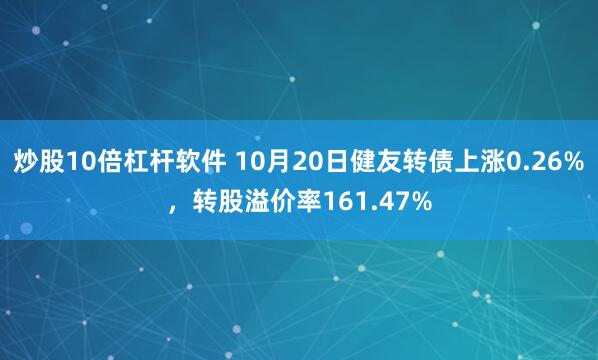 炒股10倍杠杆软件 10月20日健友转债上涨0.26%，转股溢价率161.47%