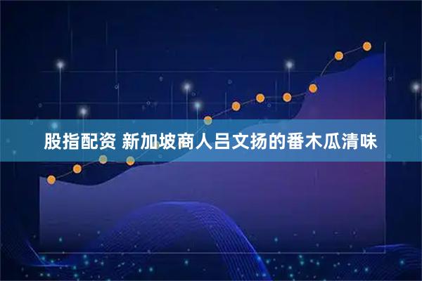 股指配资 新加坡商人吕文扬的番木瓜清味