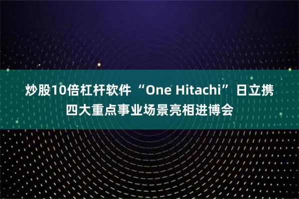炒股10倍杠杆软件 “One Hitachi” 日立携四大重点事业场景亮相进博会