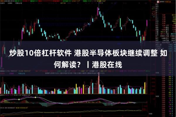 炒股10倍杠杆软件 港股半导体板块继续调整 如何解读？丨港股在线