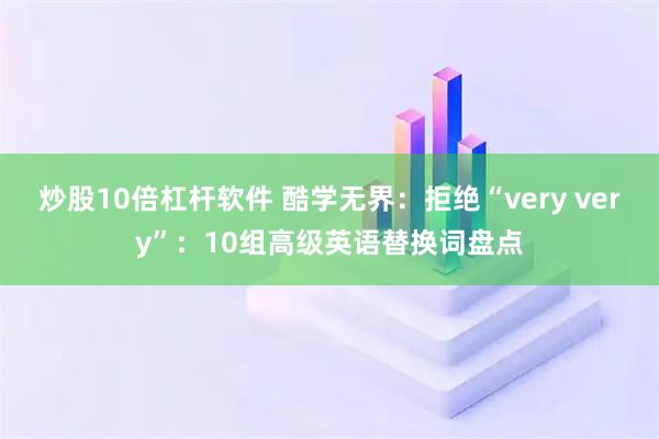 炒股10倍杠杆软件 酷学无界：拒绝“very very”：10组高级英语替换词盘点