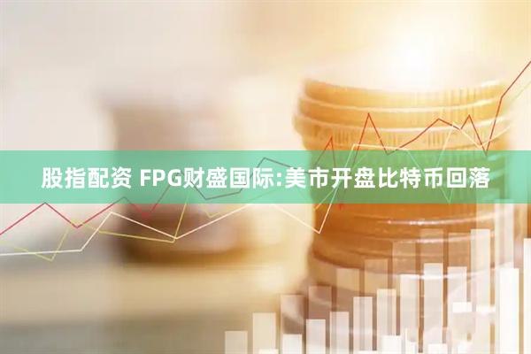 股指配资 FPG财盛国际:美市开盘比特币回落