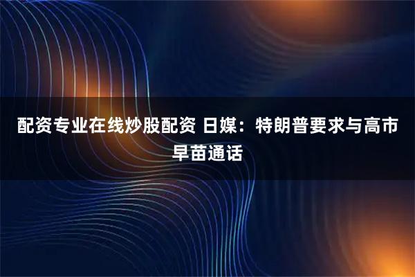 配资专业在线炒股配资 日媒：特朗普要求与高市早苗通话