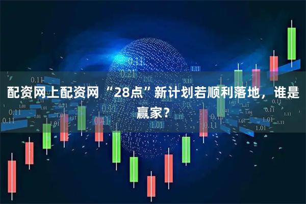 配资网上配资网 “28点”新计划若顺利落地，谁是赢家？