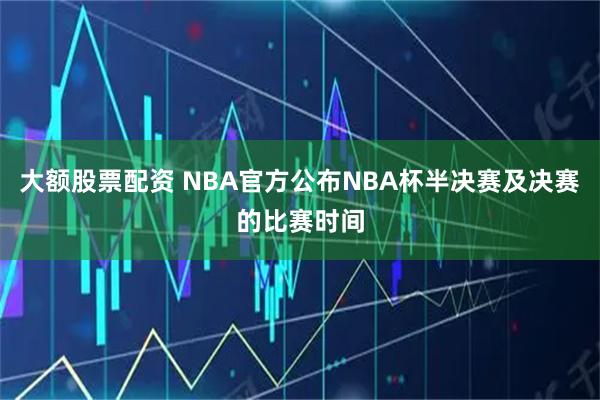 大额股票配资 NBA官方公布NBA杯半决赛及决赛的比赛时间