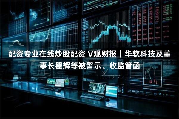 配资专业在线炒股配资 V观财报｜华软科技及董事长翟辉等被警示、收监管函