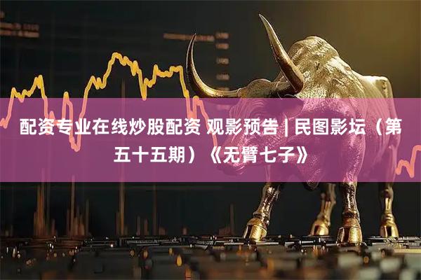 配资专业在线炒股配资 观影预告 | 民图影坛（第五十五期）《无臂七子》