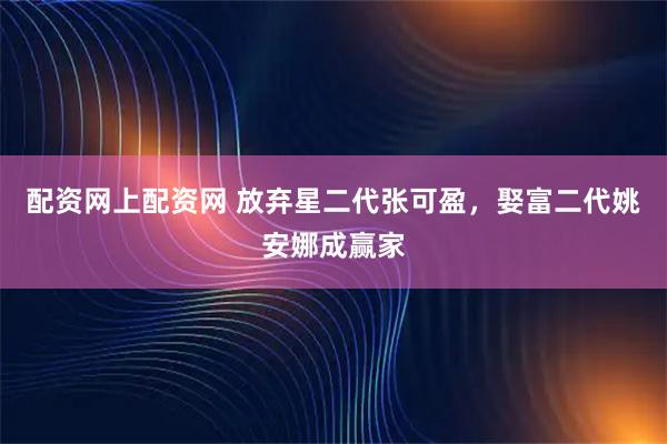 配资网上配资网 放弃星二代张可盈，娶富二代姚安娜成赢家