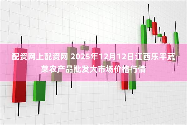 配资网上配资网 2025年12月12日江西乐平蔬菜农产品批发大市场价格行情