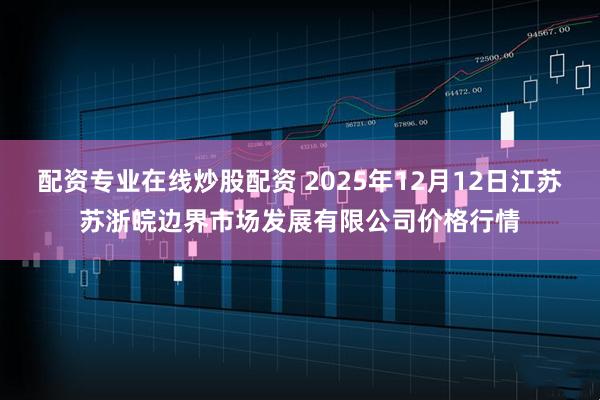 配资专业在线炒股配资 2025年12月12日江苏苏浙皖边界市场发展有限公司价格行情