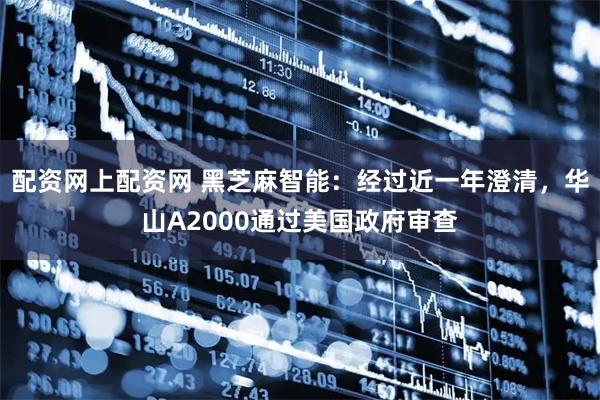 配资网上配资网 黑芝麻智能:经过近一年澄清,华山A2000通过美国政府审查