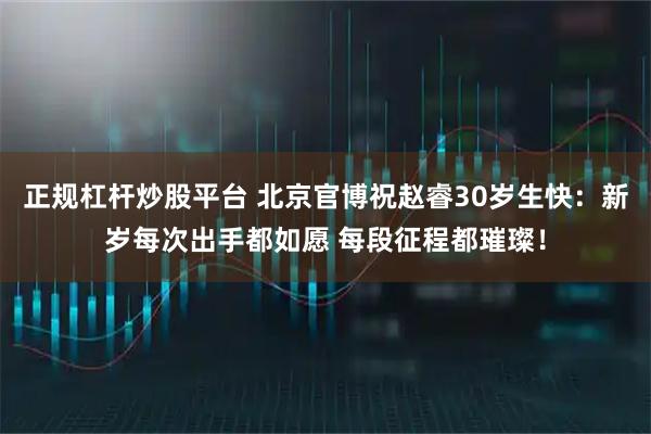 正规杠杆炒股平台 北京官博祝赵睿30岁生快：新岁每次出手都如愿 每段征程都璀璨！