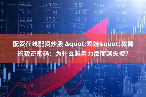 配资在线配资炒股 "鸡娃"教育的叛逆密码：为什么越用力反而越失控？