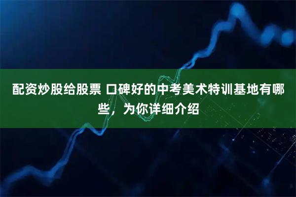 配资炒股给股票 口碑好的中考美术特训基地有哪些，为你详细介绍
