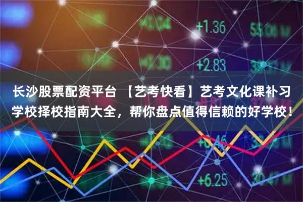 长沙股票配资平台 【艺考快看】艺考文化课补习学校择校指南大全，帮你盘点值得信赖的好学校！