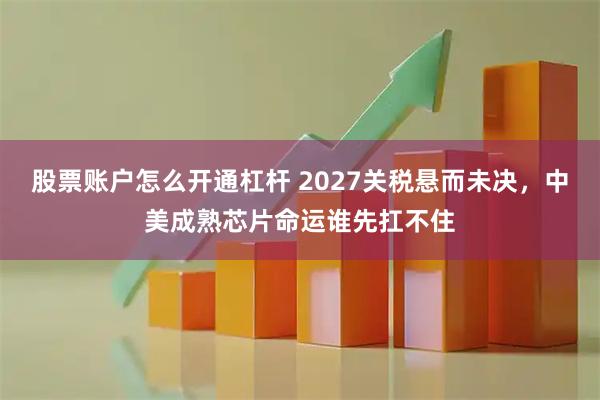 股票账户怎么开通杠杆 2027关税悬而未决，中美成熟芯片命运谁先扛不住