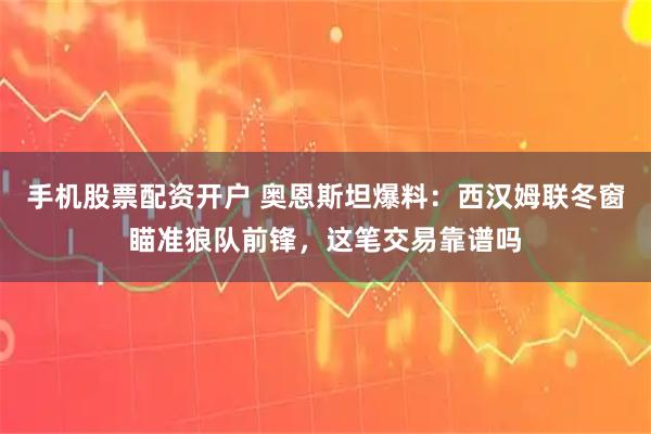 手机股票配资开户 奥恩斯坦爆料：西汉姆联冬窗瞄准狼队前锋，这笔交易靠谱吗