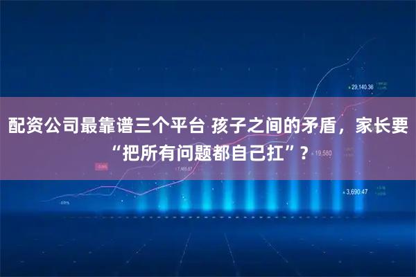 配资公司最靠谱三个平台 孩子之间的矛盾，家长要“把所有问题都自己扛”？