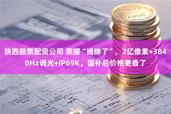 陕西股票配资公司 荣耀“摊牌了”，2亿像素+3840Hz调光+IP69K，国补后价格更香了