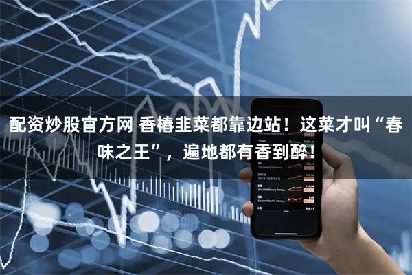 配资炒股官方网 香椿韭菜都靠边站！这菜才叫“春味之王”，遍地都有香到醉！