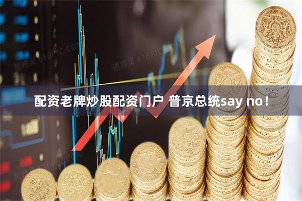 配资老牌炒股配资门户 普京总统say no！