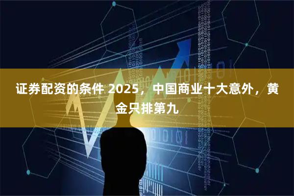 证券配资的条件 2025，中国商业十大意外，黄金只排第九