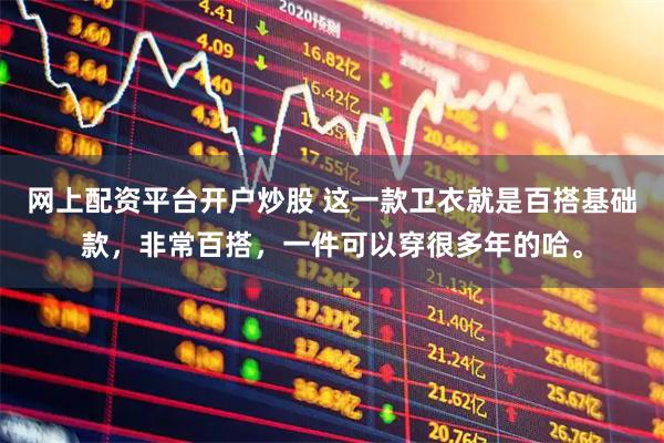 网上配资平台开户炒股 这一款卫衣就是百搭基础款，非常百搭，一件可以穿很多年的哈。