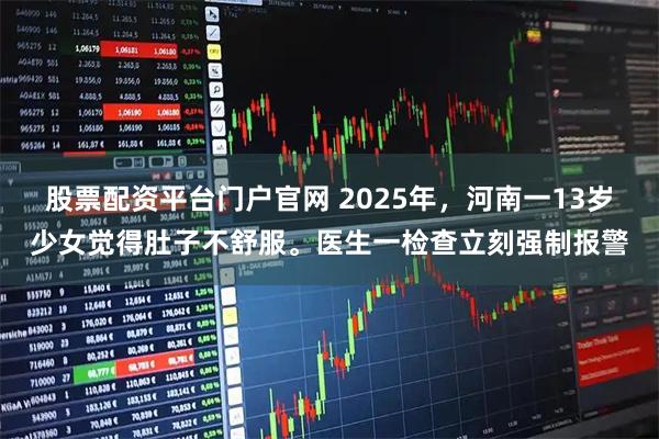 股票配资平台门户官网 2025年，河南一13岁少女觉得肚子不舒服。医生一检查立刻强制报警