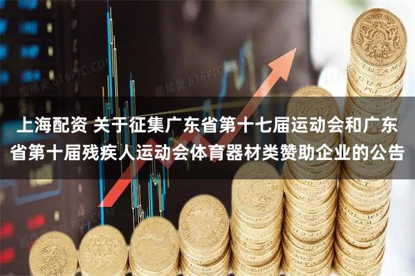 上海配资 关于征集广东省第十七届运动会和广东省第十届残疾人运动会体育器材类赞助企业的公告