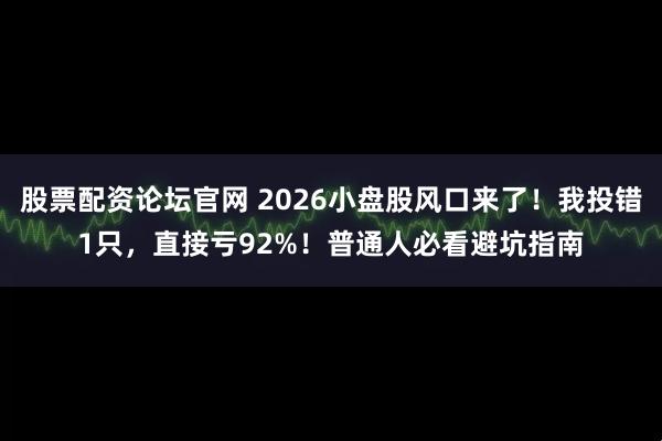 股票配资论坛官网 2026小盘股风口来了！我投错1只，直接亏92%！普通人必看避坑指南