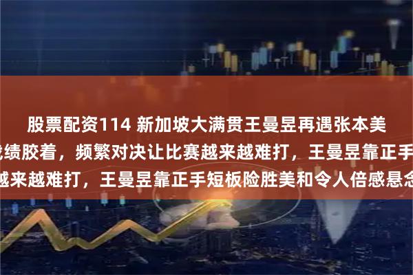 股票配资114 新加坡大满贯王曼昱再遇张本美和，两人已交手11场战绩胶着，频繁对决让比赛越来越难打，王曼昱靠正手短板险胜美和令人倍感悬念