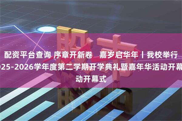 配资平台查询 序章开新卷   嘉岁启华年丨我校举行2025-2026学年度第二学期开学典礼暨嘉年华活动开幕式