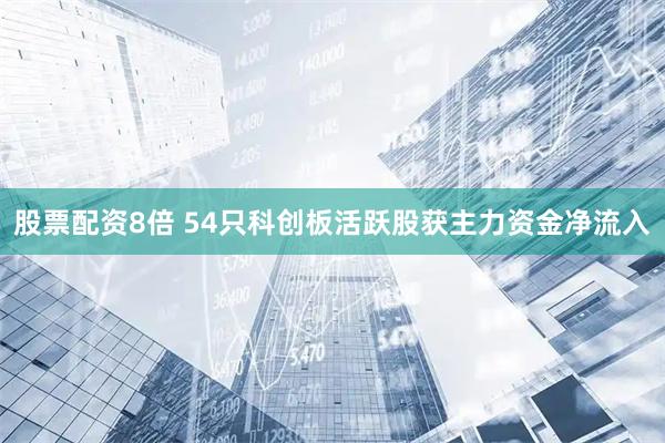 股票配资8倍 54只科创板活跃股获主力资金净流入