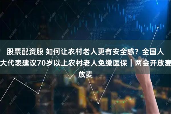 股票配资股 如何让农村老人更有安全感？全国人大代表建议70岁以上农村老人免缴医保｜两会开放麦