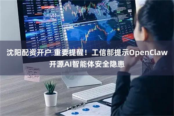沈阳配资开户 重要提醒！工信部提示OpenClaw开源AI智能体安全隐患