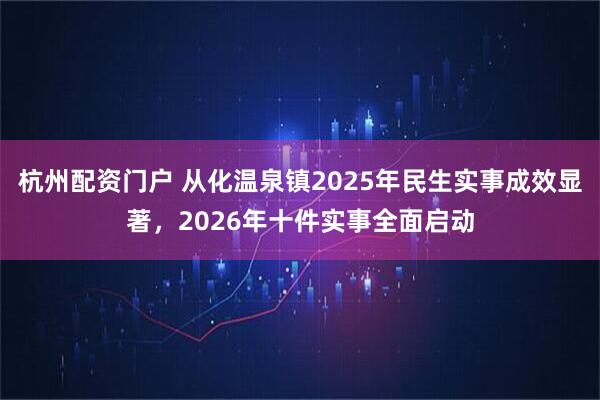 杭州配资门户 从化温泉镇2025年民生实事成效显著，2026年十件实事全面启动