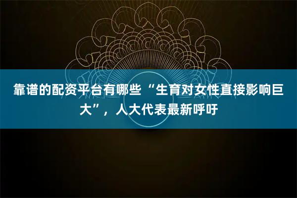 靠谱的配资平台有哪些 “生育对女性直接影响巨大”，人大代表最新呼吁
