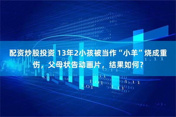 配资炒股投资 13年2小孩被当作“小羊”烧成重伤，父母状告动画片，结果如何？