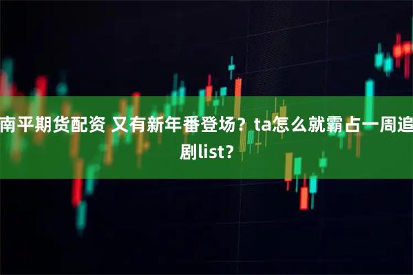 南平期货配资 又有新年番登场？ta怎么就霸占一周追剧list？