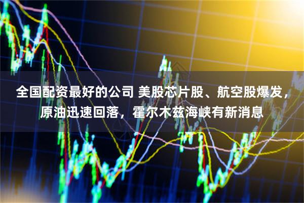 全国配资最好的公司 美股芯片股、航空股爆发，原油迅速回落，霍尔木兹海峡有新消息