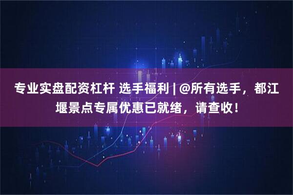 专业实盘配资杠杆 选手福利 | @所有选手，都江堰景点专属优惠已就绪，请查收！