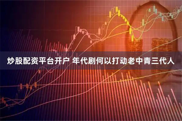 炒股配资平台开户 年代剧何以打动老中青三代人