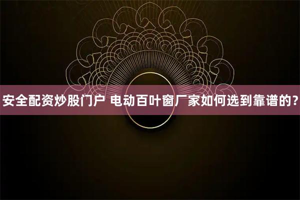 安全配资炒股门户 电动百叶窗厂家如何选到靠谱的?