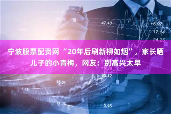 宁波股票配资网 “20年后刷新柳如烟”,家长晒儿子的小青梅,网友:别高兴太早