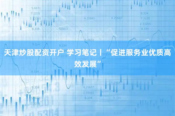 天津炒股配资开户 学习笔记丨“促进服务业优质高效发展”